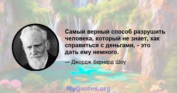 Самый верный способ разрушить человека, который не знает, как справиться с деньгами, - это дать ему немного.