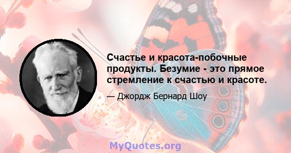 Счастье и красота-побочные продукты. Безумие - это прямое стремление к счастью и красоте.