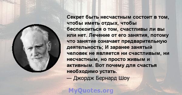 Секрет быть несчастным состоит в том, чтобы иметь отдых, чтобы беспокоиться о том, счастливы ли вы или нет. Лечение от его занятия, потому что занятие означает предварительную деятельность; И заранее занятый человек не