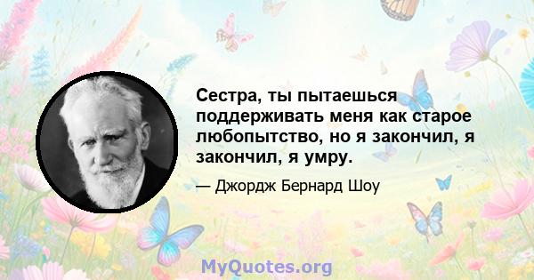 Сестра, ты пытаешься поддерживать меня как старое любопытство, но я закончил, я закончил, я умру.