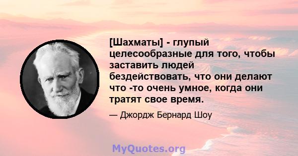 [Шахматы] - глупый целесообразные для того, чтобы заставить людей бездействовать, что они делают что -то очень умное, когда они тратят свое время.