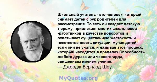 Школьный учитель - это человек, который снимает детей с рук родителей для рассмотрения. То есть он создает детскую тюрьму, привлекает многих школьников -работников в качестве поворотов и охватывает существенную