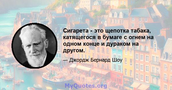 Сигарета - это щепотка табака, катящегося в бумаге с огнем на одном конце и дураком на другом.