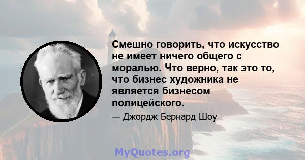 Смешно говорить, что искусство не имеет ничего общего с моралью. Что верно, так это то, что бизнес художника не является бизнесом полицейского.