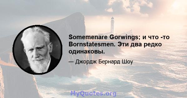 Somemenare Gorwings; и что -то Bornstatesmen. Эти два редко одинаковы.