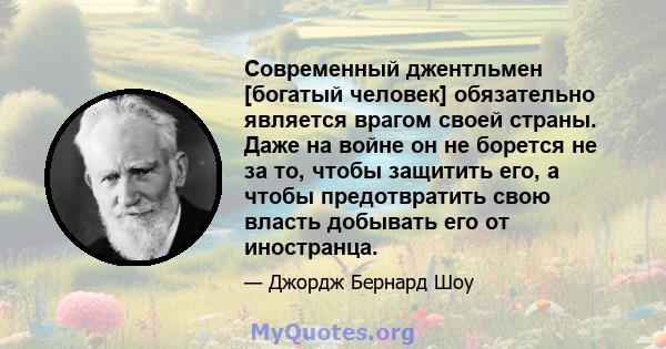 Современный джентльмен [богатый человек] обязательно является врагом своей страны. Даже на войне он не борется не за то, чтобы защитить его, а чтобы предотвратить свою власть добывать его от иностранца.