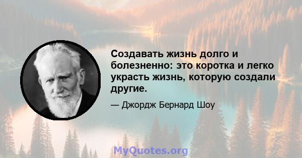 Создавать жизнь долго и болезненно: это коротка и легко украсть жизнь, которую создали другие.