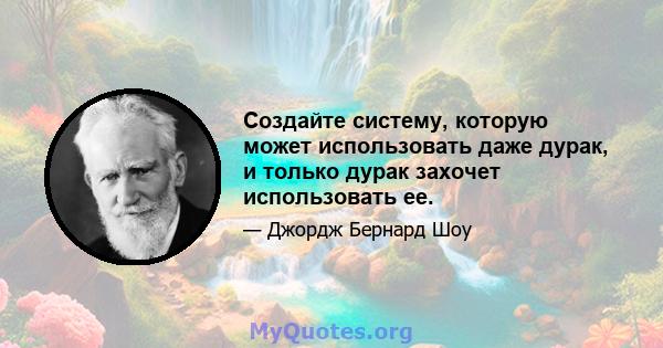 Создайте систему, которую может использовать даже дурак, и только дурак захочет использовать ее.