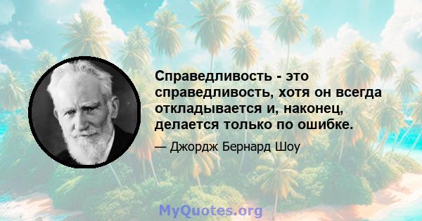 Справедливость - это справедливость, хотя он всегда откладывается и, наконец, делается только по ошибке.