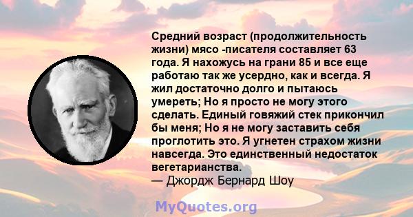 Средний возраст (продолжительность жизни) мясо -писателя составляет 63 года. Я нахожусь на грани 85 и все еще работаю так же усердно, как и всегда. Я жил достаточно долго и пытаюсь умереть; Но я просто не могу этого