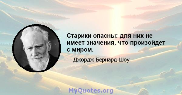 Старики опасны: для них не имеет значения, что произойдет с миром.