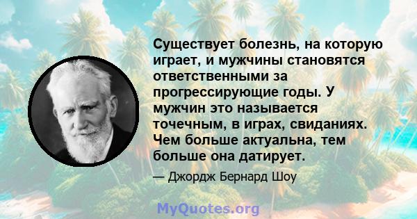 Существует болезнь, на которую играет, и мужчины становятся ответственными за прогрессирующие годы. У мужчин это называется точечным, в играх, свиданиях. Чем больше актуальна, тем больше она датирует.