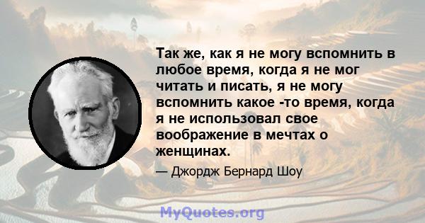 Так же, как я не могу вспомнить в любое время, когда я не мог читать и писать, я не могу вспомнить какое -то время, когда я не использовал свое воображение в мечтах о женщинах.