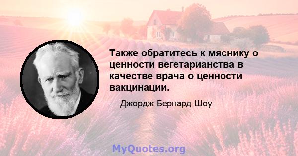 Также обратитесь к мяснику о ценности вегетарианства в качестве врача о ценности вакцинации.