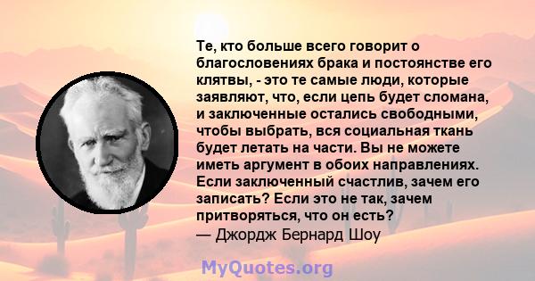 Те, кто больше всего говорит о благословениях брака и постоянстве его клятвы, - это те самые люди, которые заявляют, что, если цепь будет сломана, и заключенные остались свободными, чтобы выбрать, вся социальная ткань