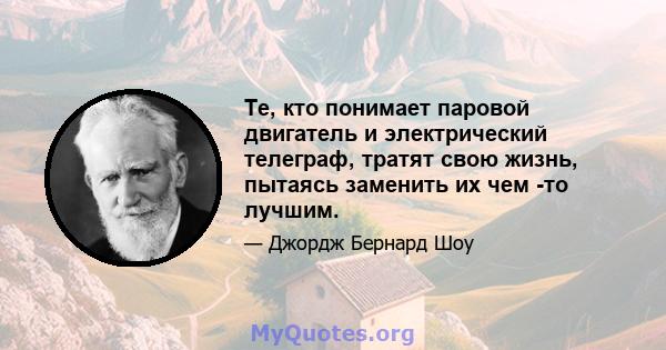 Те, кто понимает паровой двигатель и электрический телеграф, тратят свою жизнь, пытаясь заменить их чем -то лучшим.