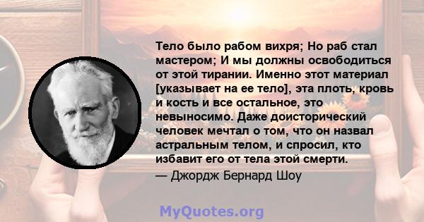 Тело было рабом вихря; Но раб стал мастером; И мы должны освободиться от этой тирании. Именно этот материал [указывает на ее тело], эта плоть, кровь и кость и все остальное, это невыносимо. Даже доисторический человек