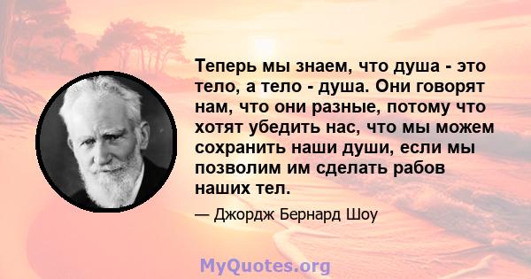 Теперь мы знаем, что душа - это тело, а тело - душа. Они говорят нам, что они разные, потому что хотят убедить нас, что мы можем сохранить наши души, если мы позволим им сделать рабов наших тел.