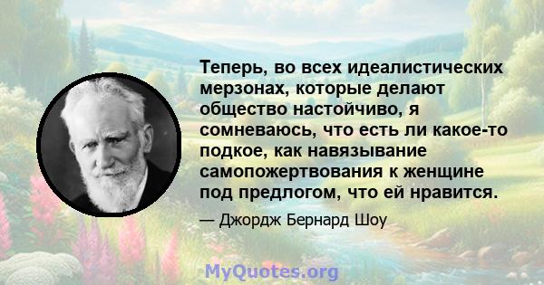 Теперь, во всех идеалистических мерзонах, которые делают общество настойчиво, я сомневаюсь, что есть ли какое-то подкое, как навязывание самопожертвования к женщине под предлогом, что ей нравится.