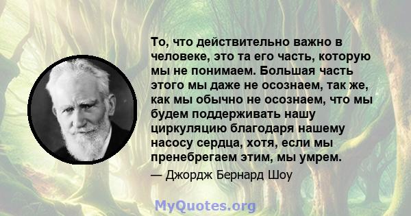 То, что действительно важно в человеке, это та его часть, которую мы не понимаем. Большая часть этого мы даже не осознаем, так же, как мы обычно не осознаем, что мы будем поддерживать нашу циркуляцию благодаря нашему