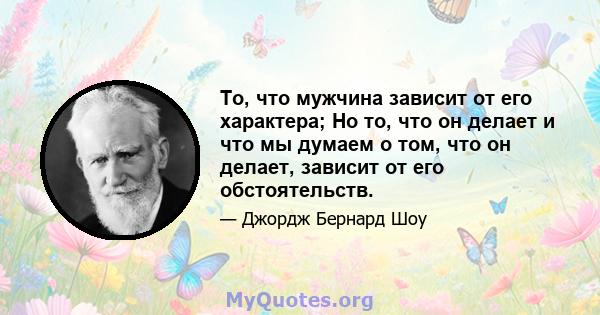 То, что мужчина зависит от его характера; Но то, что он делает и что мы думаем о том, что он делает, зависит от его обстоятельств.