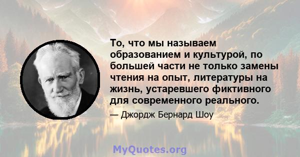 То, что мы называем образованием и культурой, по большей части не только замены чтения на опыт, литературы на жизнь, устаревшего фиктивного для современного реального.