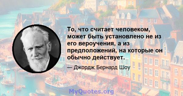 То, что считает человеком, может быть установлено не из его вероучения, а из предположений, на которые он обычно действует.