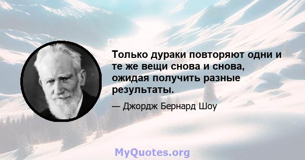 Только дураки повторяют одни и те же вещи снова и снова, ожидая получить разные результаты.