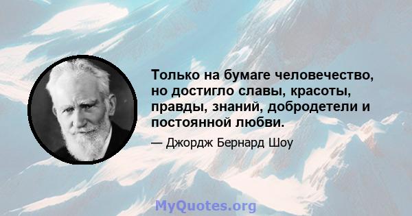 Только на бумаге человечество, но достигло славы, красоты, правды, знаний, добродетели и постоянной любви.