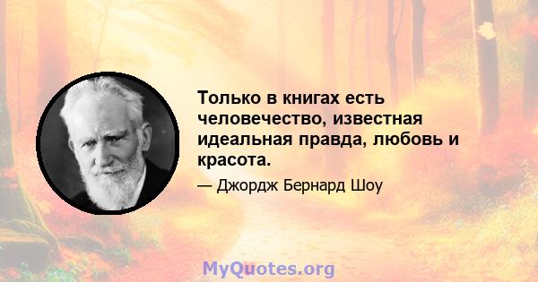 Только в книгах есть человечество, известная идеальная правда, любовь и красота.