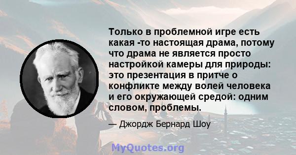 Только в проблемной игре есть какая -то настоящая драма, потому что драма не является просто настройкой камеры для природы: это презентация в притче о конфликте между волей человека и его окружающей средой: одним