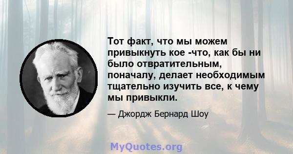 Тот факт, что мы можем привыкнуть кое -что, как бы ни было отвратительным, поначалу, делает необходимым тщательно изучить все, к чему мы привыкли.