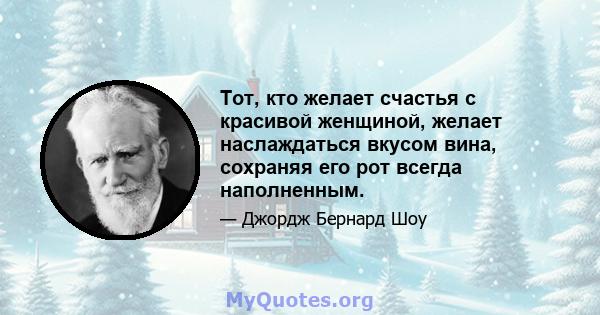 Тот, кто желает счастья с красивой женщиной, желает наслаждаться вкусом вина, сохраняя его рот всегда наполненным.