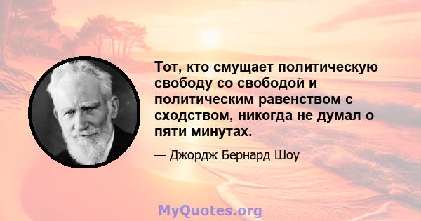 Тот, кто смущает политическую свободу со свободой и политическим равенством с сходством, никогда не думал о пяти минутах.