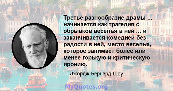 Третье разнообразие драмы ... начинается как трагедия с обрывков веселья в ней ... и заканчивается комедией без радости в ней, место веселья, которое занимает более или менее горькую и критическую иронию.