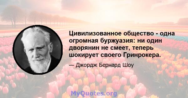 Цивилизованное общество - одна огромная буржуазия: ни один дворянин не смеет, теперь шокирует своего Гринрокера.