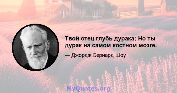 Твой отец глубь дурака; Но ты дурак на самом костном мозге.