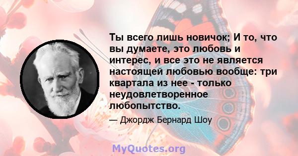 Ты всего лишь новичок; И то, что вы думаете, это любовь и интерес, и все это не является настоящей любовью вообще: три квартала из нее - только неудовлетворенное любопытство.