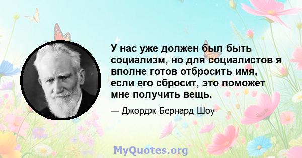 У нас уже должен был быть социализм, но для социалистов я вполне готов отбросить имя, если его сбросит, это поможет мне получить вещь.