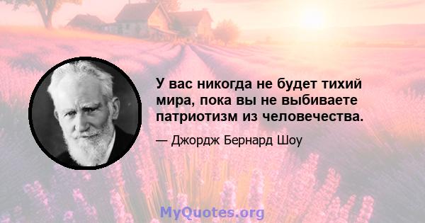 У вас никогда не будет тихий мира, пока вы не выбиваете патриотизм из человечества.