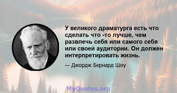 У великого драматурга есть что сделать что -то лучше, чем развлечь себя или самого себя или своей аудитории. Он должен интерпретировать жизнь.