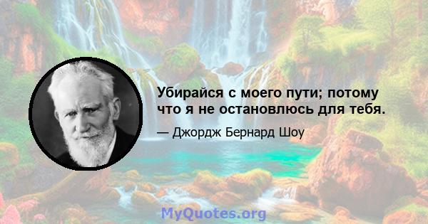 Убирайся с моего пути; потому что я не остановлюсь для тебя.