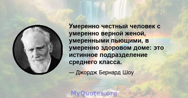 Умеренно честный человек с умеренно верной женой, умеренными пьющими, в умеренно здоровом доме: это истинное подразделение среднего класса.