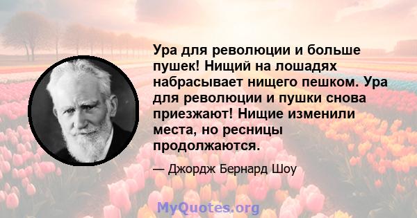 Ура для революции и больше пушек! Нищий на лошадях набрасывает нищего пешком. Ура для революции и пушки снова приезжают! Нищие изменили места, но ресницы продолжаются.