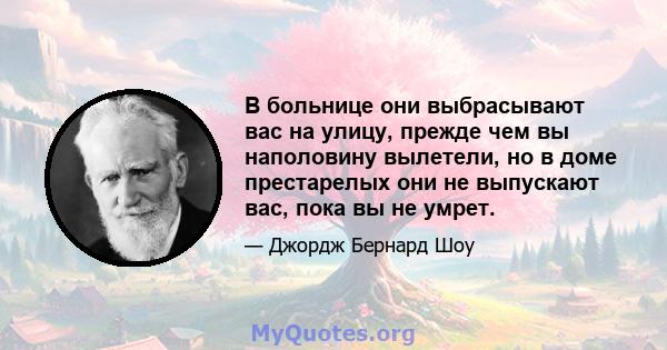 В больнице они выбрасывают вас на улицу, прежде чем вы наполовину вылетели, но в доме престарелых они не выпускают вас, пока вы не умрет.