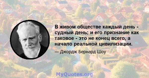 В живом обществе каждый день - судный день; и его признание как таковое - это не конец всего, а начало реальной цивилизации.