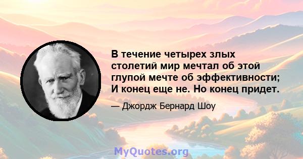 В течение четырех злых столетий мир мечтал об этой глупой мечте об эффективности; И конец еще не. Но конец придет.