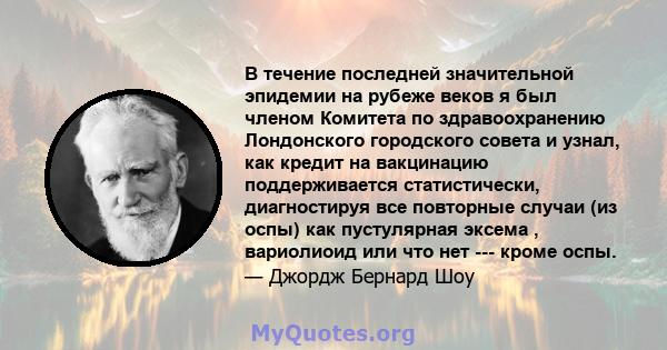 В течение последней значительной эпидемии на рубеже веков я был членом Комитета по здравоохранению Лондонского городского совета и узнал, как кредит на вакцинацию поддерживается статистически, диагностируя все повторные 