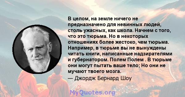 В целом, на земле ничего не предназначено для невинных людей, столь ужасных, как школа. Начнем с того, что это тюрьма. Но в некоторых отношениях более жестоко, чем тюрьма. Например, в тюрьме вы не вынуждены читать