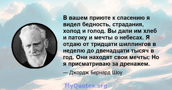 В вашем приюте к спасению я видел бедность, страдания, холод и голод. Вы дали им хлеб и патоку и мечты о небесах. Я отдаю от тридцати шиллингов в неделю до двенадцати тысяч в год. Они находят свои мечты; Но я